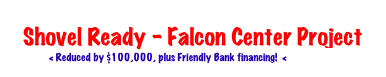 Shovel Ready - Falcon Center Project
< Reduced by $100,000, plus Friendly Bank financing! < CLICK HERE